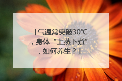 气温常突破30℃，身体“上蒸下煮”，如何养生？